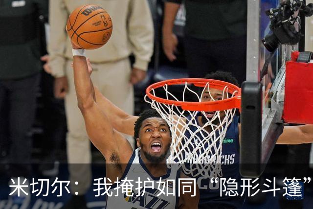米切尔：我掩护如同“隐形斗篷”，让队友轻松得分！