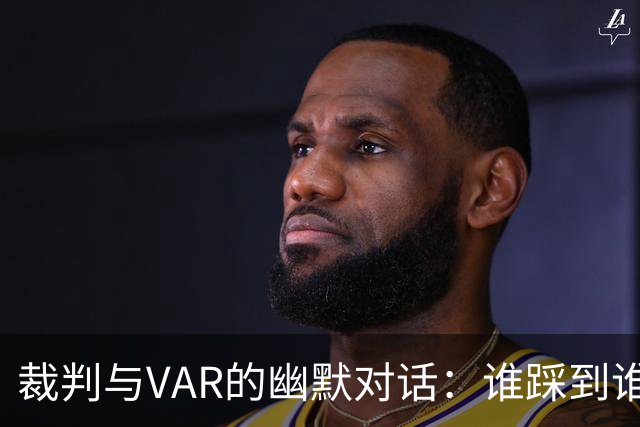 裁判与VAR的幽默对话：谁踩到谁，谁该领黄牌？