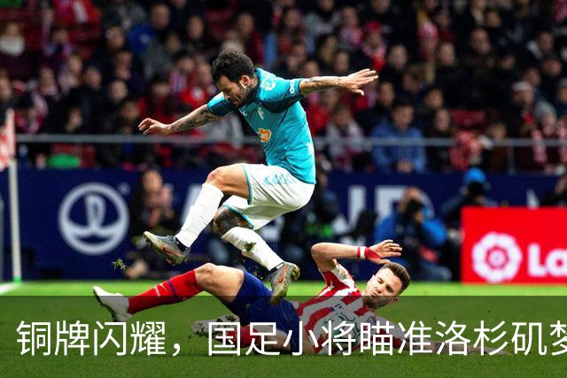 铜牌闪耀，国足小将瞄准洛杉矶梦想